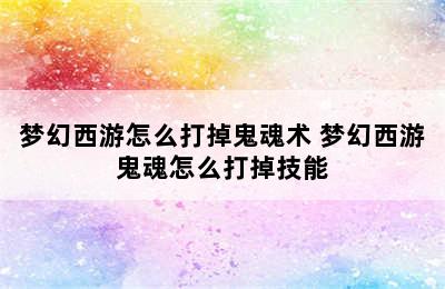 梦幻西游怎么打掉鬼魂术 梦幻西游鬼魂怎么打掉技能